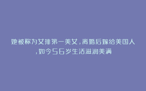 她被称为女排第一美女，离婚后嫁给美国人，如今56岁生活滋润美满