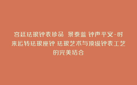 宫廷珐琅钟表珍品 景泰蓝《钟声平安-时来运转珐琅座钟》珐琅艺术与顶级钟表工艺的完美结合