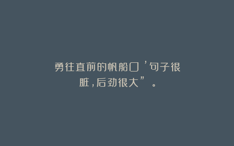 勇往直前的帆船O：’句子很脏，后劲很大” 。