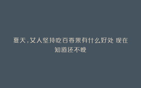 夏天，女人坚持吃百香果有什么好处？现在知道还不晚