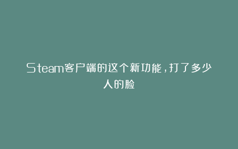 Steam客户端的这个新功能，打了多少人的脸