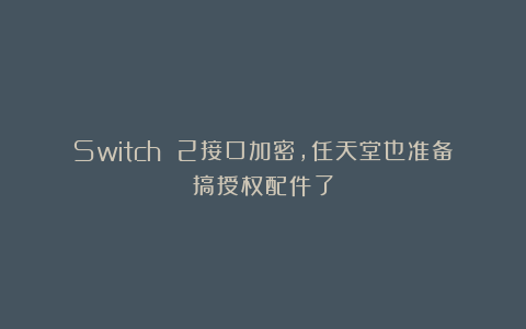 Switch 2接口加密，任天堂也准备搞授权配件了