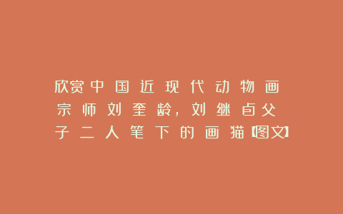 欣赏︱中 国 近 现 代 动 物 画 宗 师 刘 奎 龄, 刘 继 卣：父 子 二 人 笔 下 的 画 猫【图文】