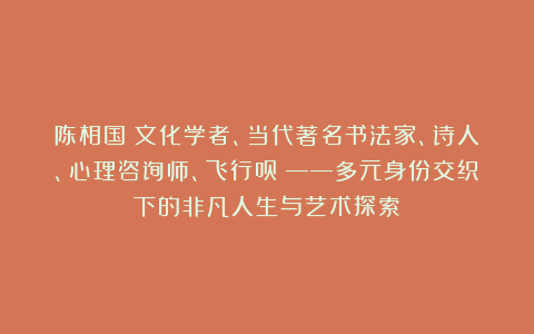 陈相国（文化学者、当代著名书法家、诗人、心理咨询师、飞行员）——多元身份交织下的非凡人生与艺术探索