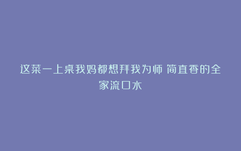 这菜一上桌我妈都想拜我为师！简直香的全家流口水！