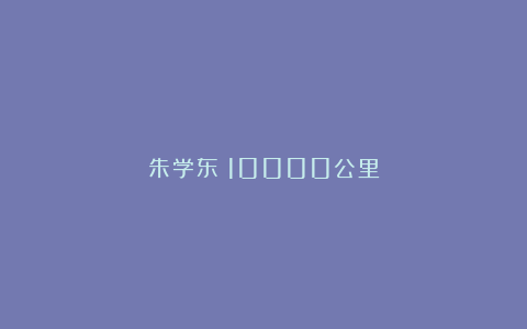 朱学东：10000公里