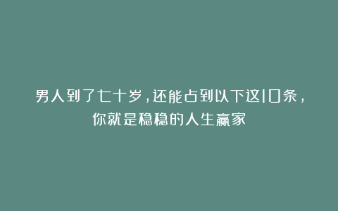 男人到了七十岁，还能占到以下这10条，你就是稳稳的人生赢家