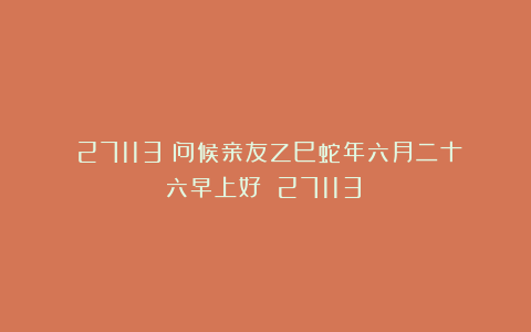 （27113）问候亲友乙巳蛇年六月二十六早上好！（27113）