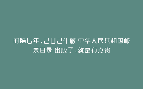 时隔6年，2024版《中华人民共和国邮票目录》出版了，就是有点贵