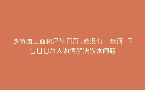 沙特国土面积240万，竟没有一条河，3500万人如何解决饮水问题