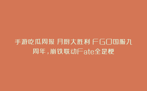 手游吃瓜周报：月厨大胜利！FGO国服九周年，崩铁联动Fate全是梗