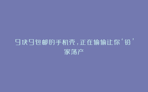 9块9包邮的手机壳，正在偷偷让你‘铅’家荡产？