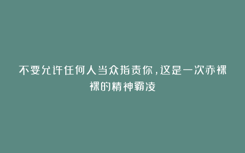不要允许任何人当众指责你，这是一次赤裸裸的精神霸凌