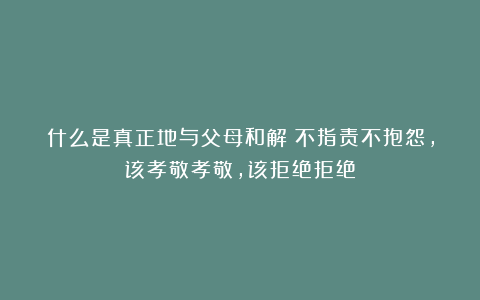 什么是真正地与父母和解？不指责不抱怨，该孝敬孝敬，该拒绝拒绝