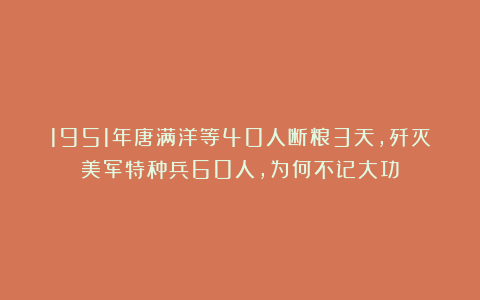 1951年唐满洋等40人断粮3天，歼灭美军特种兵60人，为何不记大功