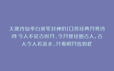 大唐诗仙李白落笔封神的10首经典月亮诗词：今人不见古时月，今月曾经照古人。古人今人若流水，共看明月皆如此！