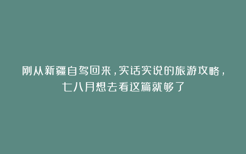 刚从新疆自驾回来，实话实说的旅游攻略，七八月想去看这篇就够了