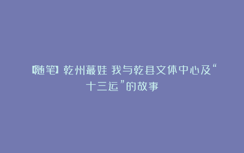 【随笔】乾州蕞娃：我与乾县文体中心及“十三运”的故事