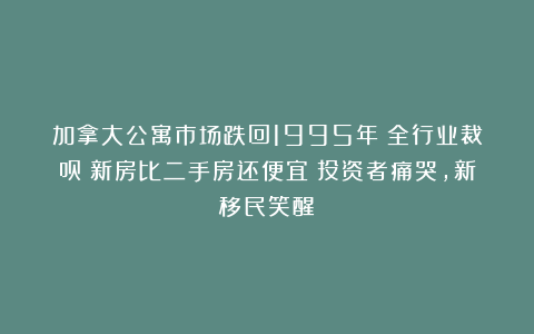加拿大公寓市场跌回1995年！全行业裁员！新房比二手房还便宜！投资者痛哭，新移民笑醒