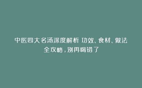 中医四大名汤深度解析！功效、食材、做法全攻略，别再喝错了