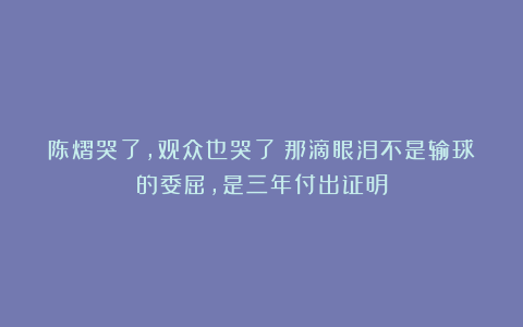 陈熠哭了，观众也哭了！那滴眼泪不是输球的委屈，是三年付出证明