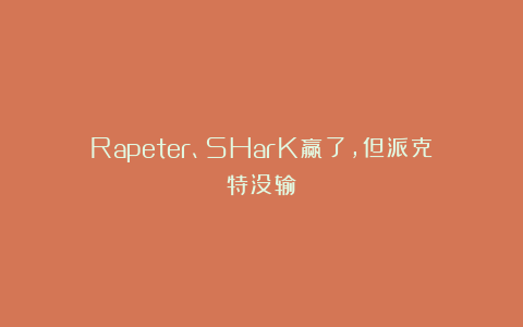 Rapeter、SHarK赢了，但派克特没输！