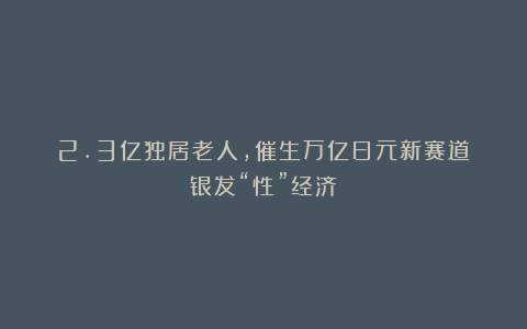 2.3亿独居老人，催生万亿日元新赛道：银发“性”经济