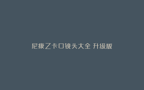 尼康Z卡口镜头大全（升级版）