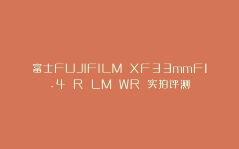 富士FUJIFILM XF33mmF1.4 R LM WR 实拍评测