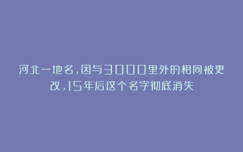 河北一地名，因与3000里外的相同被更改，15年后这个名字彻底消失