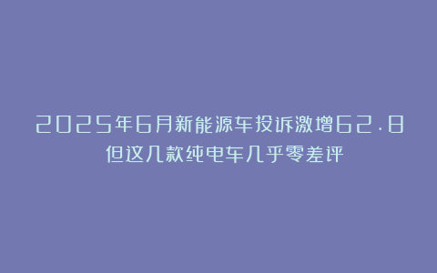 2025年6月新能源车投诉激增62.8%！但这几款纯电车几乎零差评