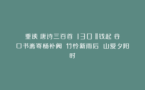 重读《唐诗三百首》（130）‖钱起《谷口书斋寄杨补阙》（竹怜新雨后 山爱夕阳时）