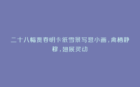 二十八幅贾春明卡纸雪景写意小画，禽栖静穆，翅展灵动！