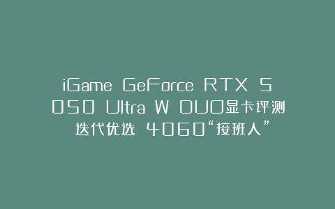 iGame GeForce RTX 5050 Ultra W DUO显卡评测 迭代优选 4060“接班人”