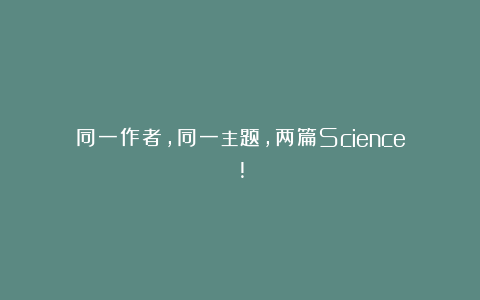 同一作者，同一主题，两篇Science!