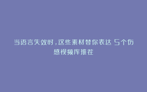 当语言失效时，这些素材替你表达：5个伤感视频库推荐