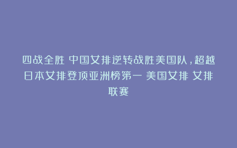 四战全胜！中国女排逆转战胜美国队，超越日本女排登顶亚洲榜第一|美国女排|女排联赛