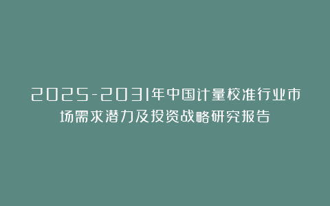 2025-2031年中国计量校准行业市场需求潜力及投资战略研究报告