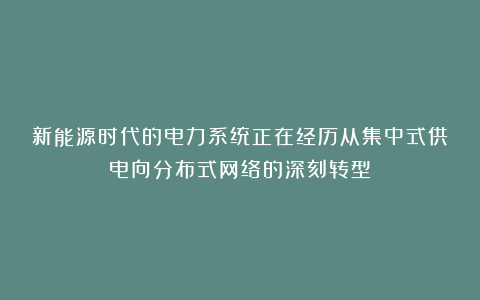新能源时代的电力系统正在经历从集中式供电向分布式网络的深刻转型