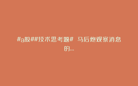 #a股##技术思考题# 马后炮观察消息的…