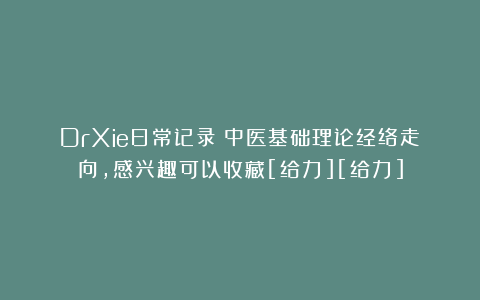 DrXie日常记录：中医基础理论经络走向，感兴趣可以收藏[给力][给力]