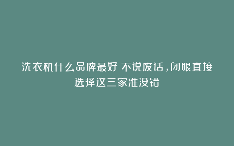 洗衣机什么品牌最好？不说废话，闭眼直接选择这三家准没错！
