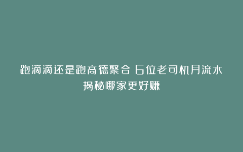跑滴滴还是跑高德聚合？6位老司机月流水揭秘哪家更好赚