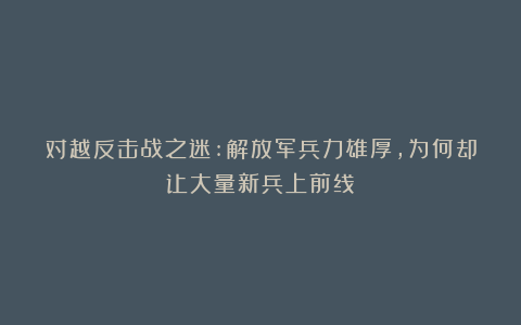对越反击战之迷:解放军兵力雄厚，为何却让大量新兵上前线？