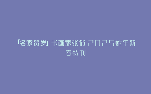 「名家贺岁」书画家张俏：2025蛇年新春特刊