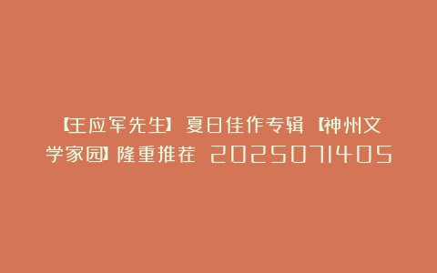 【王应军先生】《夏日佳作专辑》【神州文学家园】隆重推荐 2025071405