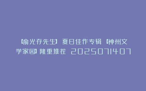【俞光存先生】《夏日佳作专辑》【神州文学家园】隆重推荐 2025071407