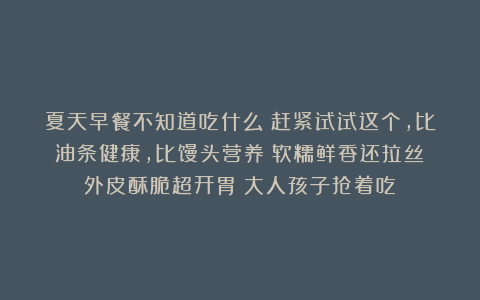 夏天早餐不知道吃什么？赶紧试试这个，比油条健康，比馒头营养！软糯鲜香还拉丝！外皮酥脆超开胃！大人孩子抢着吃！