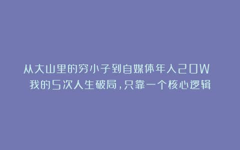 从大山里的穷小子到自媒体年入20W ：我的5次人生破局，只靠一个核心逻辑