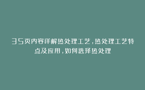 35页内容详解热处理工艺，热处理工艺特点及应用，如何选择热处理
